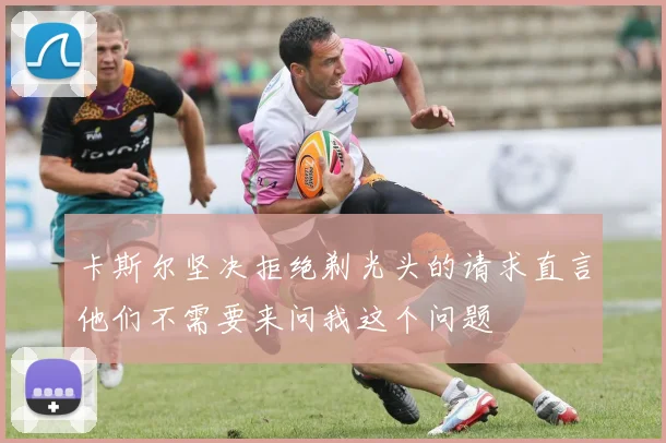 卡斯尔坚决拒绝剃光头的请求直言他们不需要来问我这个问题