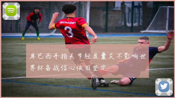 库巴西手指关节轻度囊炎不影响世界杯备战信心依旧坚定