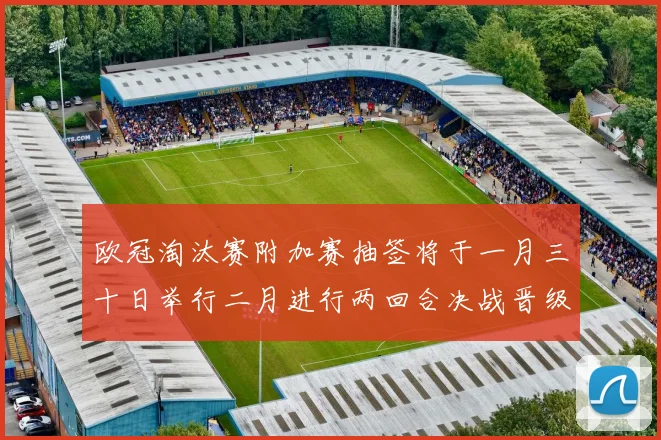 欧冠淘汰赛附加赛抽签将于一月三十日举行二月进行两回合决战晋级十六强