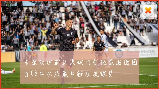卡尔助攻翁达夫破门创纪录成德国自08年以来最年轻助攻球员