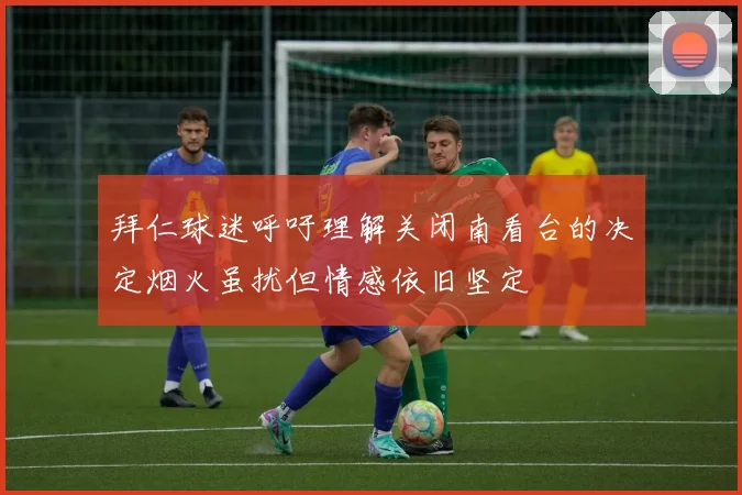 拜仁球迷呼吁理解关闭南看台的决定烟火虽扰但情感依旧坚定