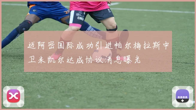迈阿密国际成功引进帕尔梅拉斯中卫米凯尔达成协议消息曝光