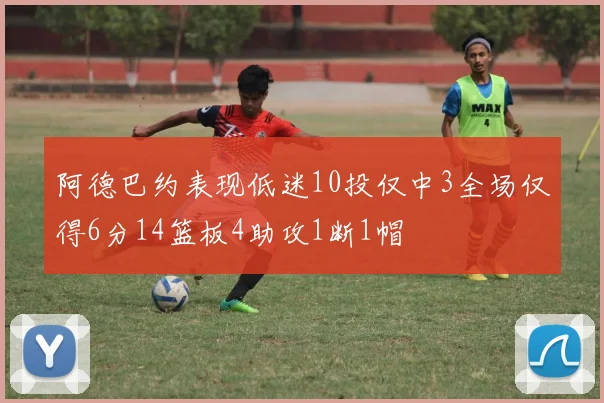 阿德巴约表现低迷10投仅中3全场仅得6分14篮板4助攻1断1帽