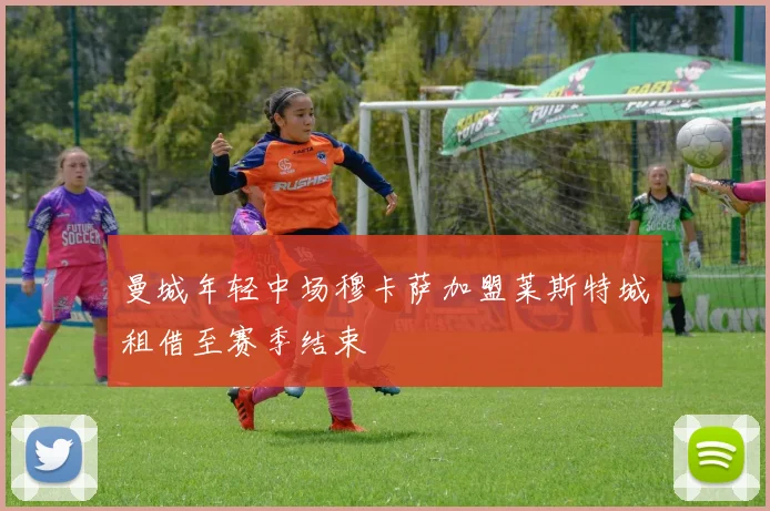 曼城年轻中场穆卡萨加盟莱斯特城租借至赛季结束