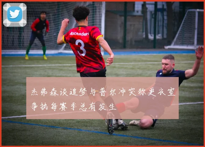 杰弗森谈追梦与普尔冲突称更衣室争执每赛季总有发生