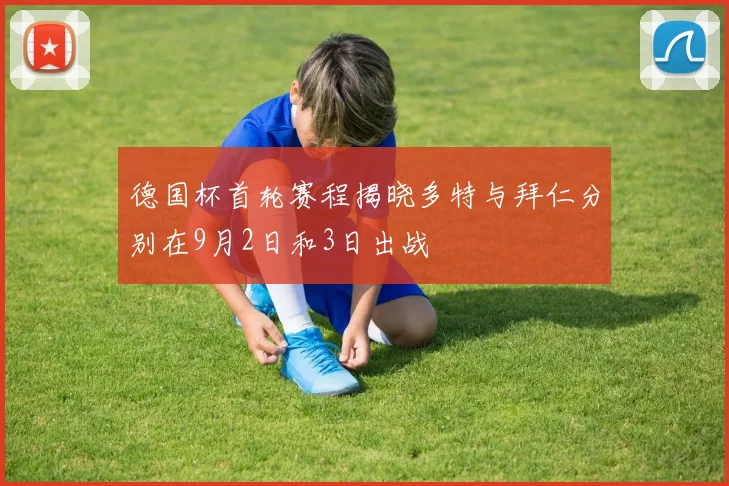 德国杯首轮赛程揭晓多特与拜仁分别在9月2日和3日出战