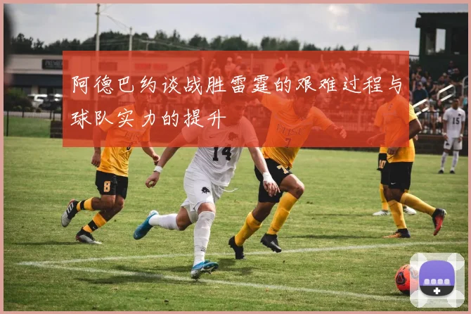 阿德巴约谈战胜雷霆的艰难过程与球队实力的提升