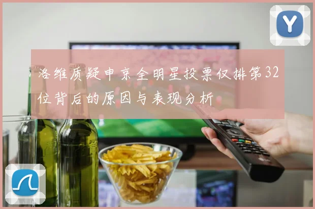洛维质疑申京全明星投票仅排第32位背后的原因与表现分析