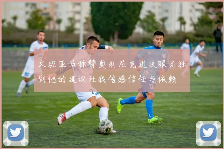 文班亚马称赞奥利尼克进攻眼光独到他的建议让我倍感信任与依赖