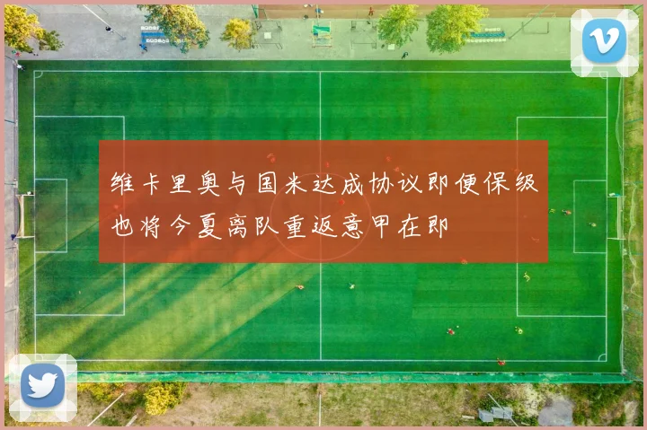维卡里奥与国米达成协议即便保级也将今夏离队重返意甲在即