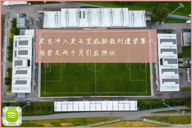 皮克冲入更衣室威胁裁判遭禁赛六场禁足两个月引发热议