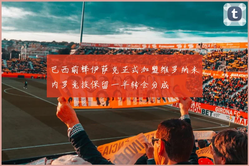 巴西前锋伊萨克正式加盟维罗纳米内罗竞技保留一半转会分成