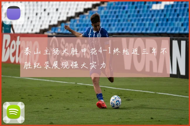 泰山主场大胜申花4-1终结近三年不胜纪录展现强大实力