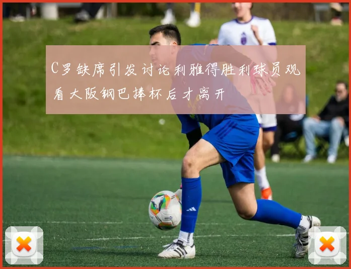 C罗缺席引发讨论利雅得胜利球员观看大阪钢巴捧杯后才离开