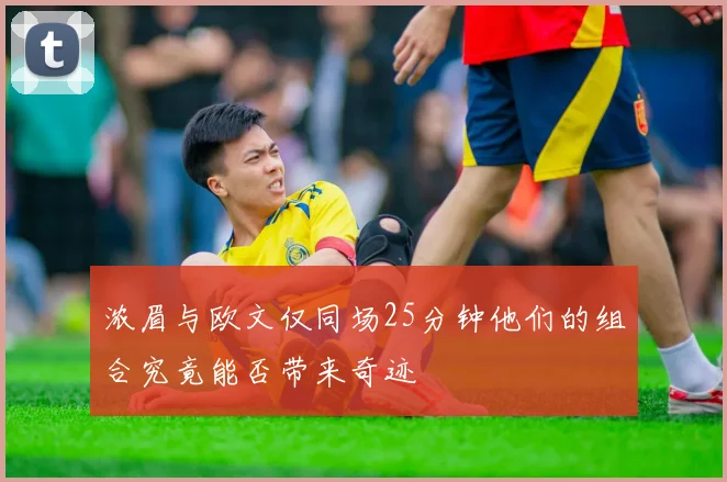 浓眉与欧文仅同场25分钟他们的组合究竟能否带来奇迹