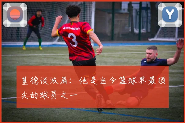 基德谈浓眉：他是当今篮球界最顶尖的球员之一