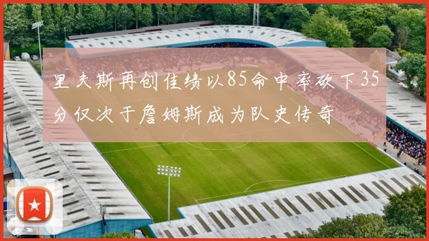 里夫斯再创佳绩以85命中率砍下35分仅次于詹姆斯成为队史传奇