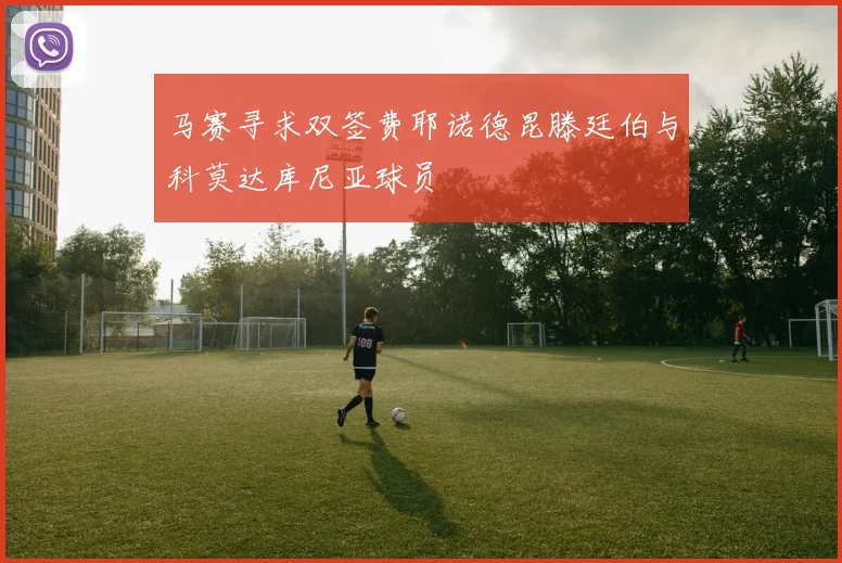 马赛寻求双签费耶诺德昆滕廷伯与科莫达库尼亚球员