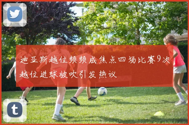 迪亚斯越位频频成焦点四场比赛9次越位进球被吹引发热议